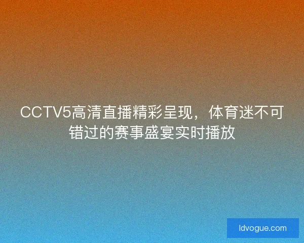 CCTV5高清直播精彩呈现，体育迷不可错过的赛事盛宴实时播放