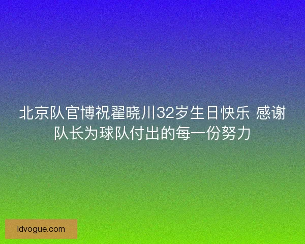 北京队官博祝翟晓川32岁生日快乐 感谢队长为球队付出的每一份努力