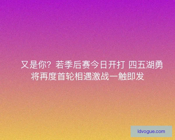 💥又是你？若季后赛今日开打 四五湖勇将再度首轮相遇激战一触即发