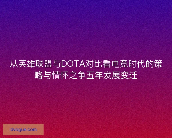 从英雄联盟与DOTA对比看电竞时代的策略与情怀之争五年发展变迁