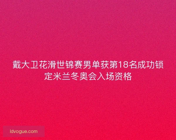 戴大卫花滑世锦赛男单获第18名成功锁定米兰冬奥会入场资格