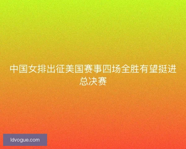 中国女排出征美国赛事四场全胜有望挺进总决赛