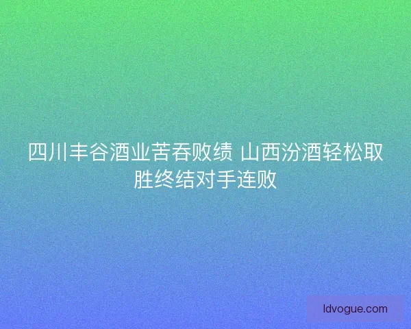 四川丰谷酒业苦吞败绩 山西汾酒轻松取胜终结对手连败
