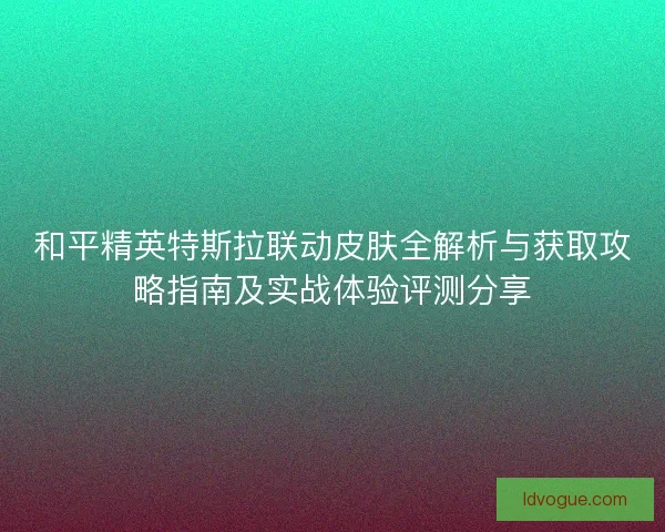 和平精英特斯拉联动皮肤全解析与获取攻略指南及实战体验评测分享