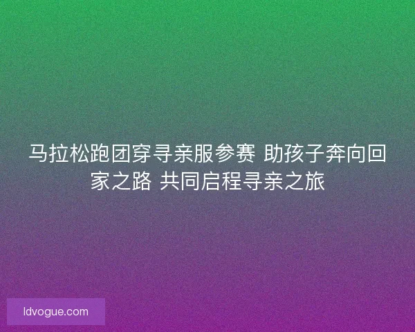马拉松跑团穿寻亲服参赛 助孩子奔向回家之路 共同启程寻亲之旅