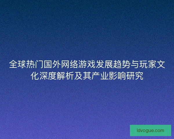 全球热门国外网络游戏发展趋势与玩家文化深度解析及其产业影响研究