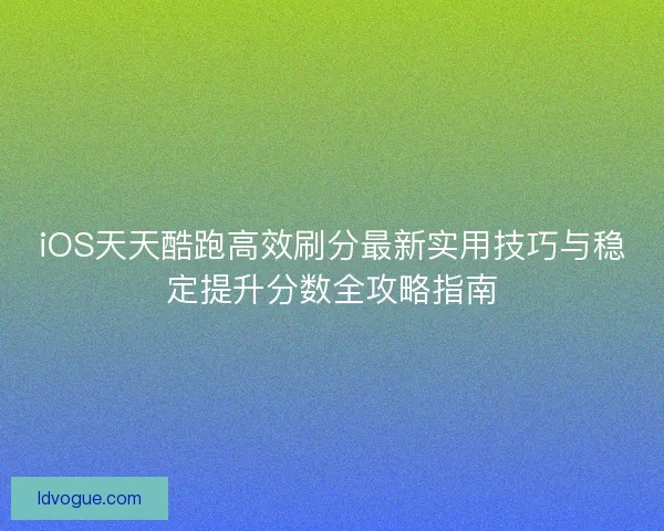 iOS天天酷跑高效刷分最新实用技巧与稳定提升分数全攻略指南